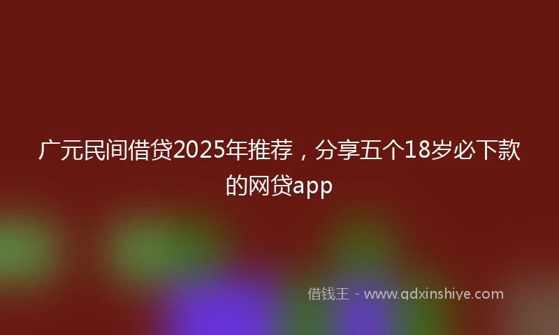 广元民间借贷2025年推荐，分享五个18岁必下款的网贷app