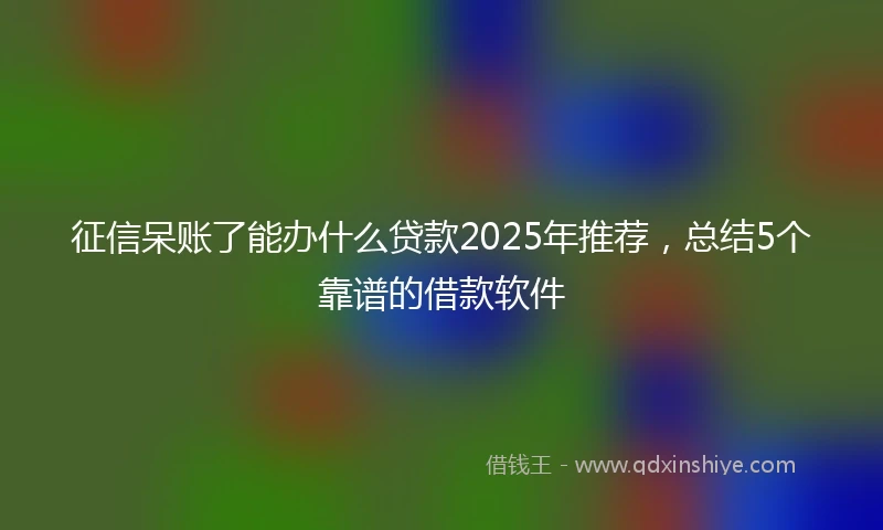 征信呆账了能办什么贷款2025年推荐，总结5个靠谱的借款软件