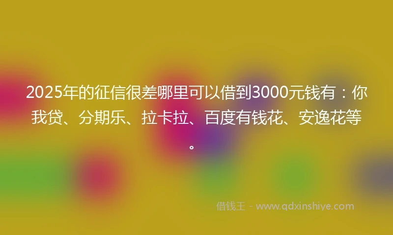 2025年的征信很差哪里可以借到3000元钱有:你我贷、分期乐、拉卡拉、百度有钱花、安逸花等。