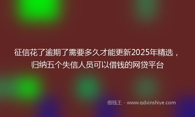 征信花了逾期了需要多久才能更新2025年精选，归纳五个失信人员可以借钱的网贷平台