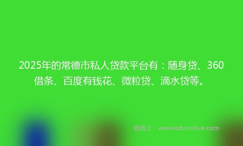 2025年的常德市私人贷款平台有：随身贷、360借条、百度有钱花、微粒贷、滴水贷等。