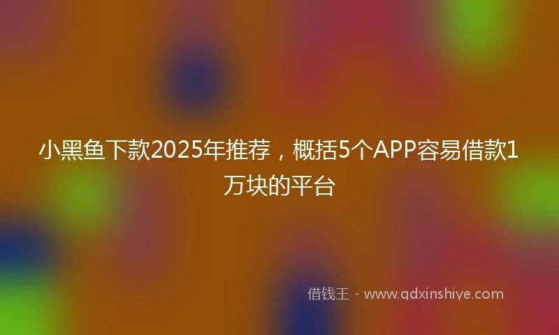 小黑鱼下款2025年推荐，概括5个APP容易借款1万块的平台