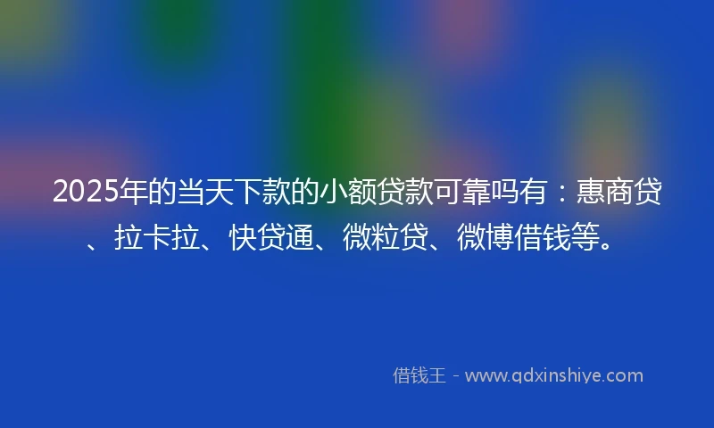 2025年的当天下款的小额贷款可靠吗有：惠商贷、拉卡拉、快贷通、微粒贷、微博借钱等。