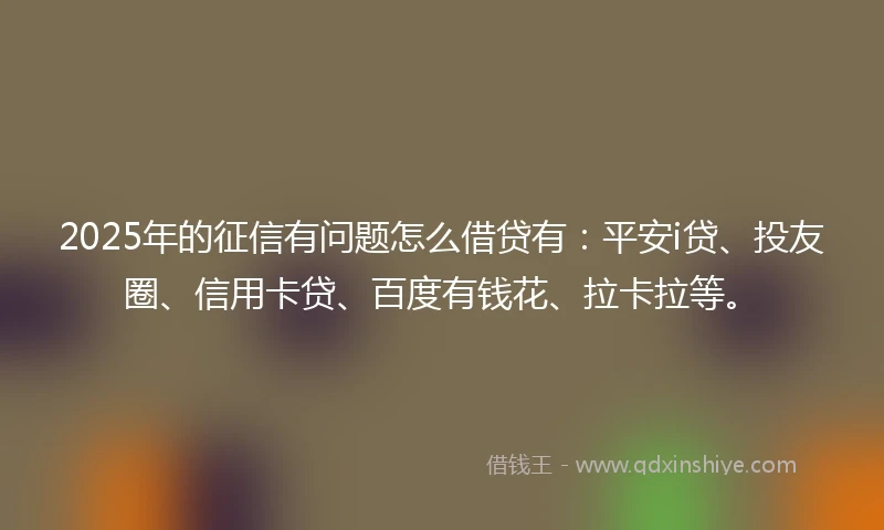 2025年的征信有问题怎么借贷有：平安i贷、投友圈、信用卡贷、百度有钱花、拉卡拉等。