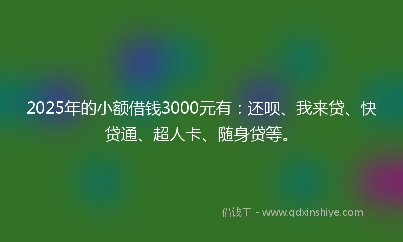 2025年的小额借钱3000元有：还呗、我来贷、快贷通、超人卡、随身贷等。