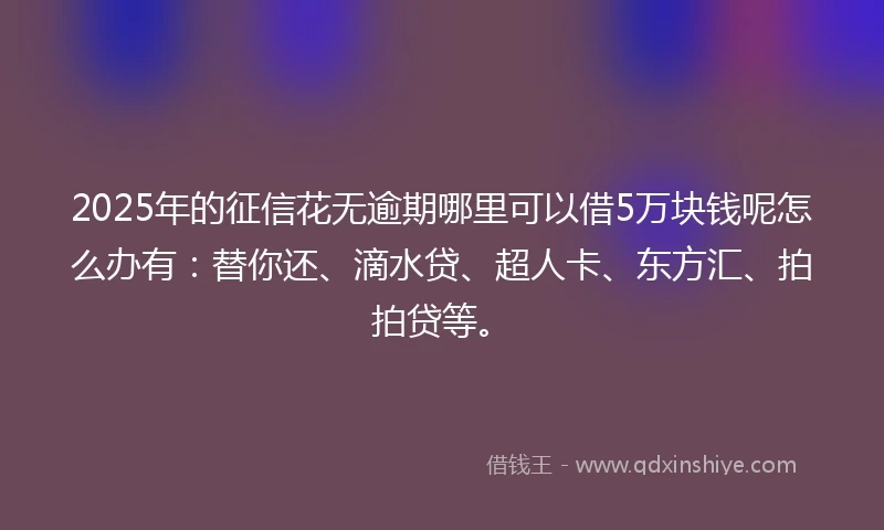 2025年的征信花无逾期哪里可以借5万块钱呢怎么办有：替你还、滴水贷、超人卡、东方汇、拍拍贷等。