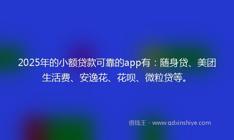 2025年的小额贷款可靠的app有：随身贷、美团生活费、安逸花、花呗、微粒贷等。