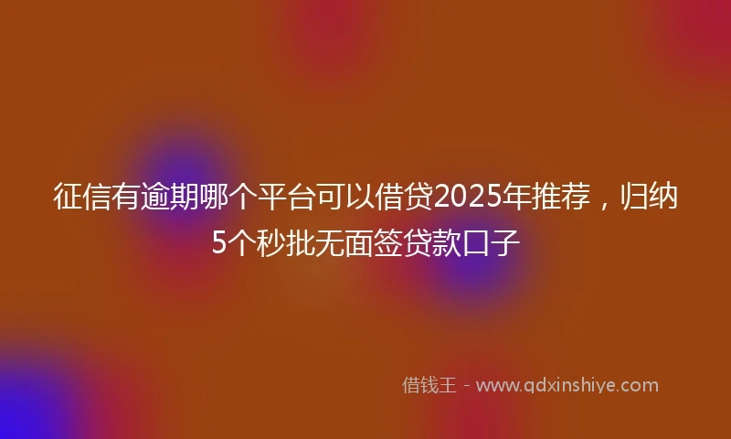 征信有逾期哪个平台可以借贷2025年推荐，归纳5个秒批无面签贷款口子
