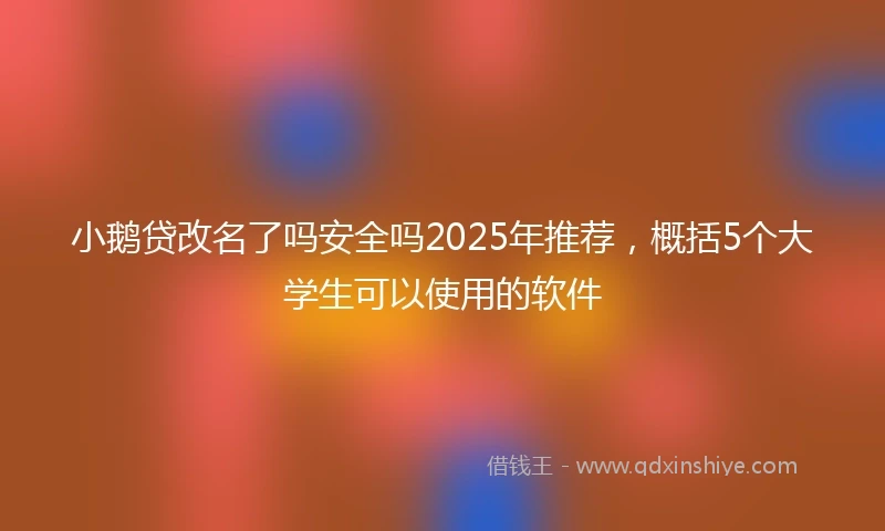 小鹅贷改名了吗安全吗2025年推荐，概括5个大学生可以使用的软件