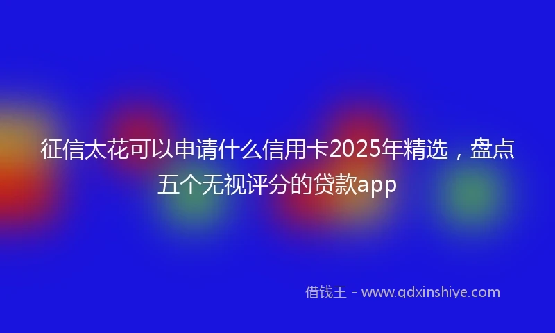 征信太花可以申请什么信用卡2025年精选，盘点五个无视评分的贷款app