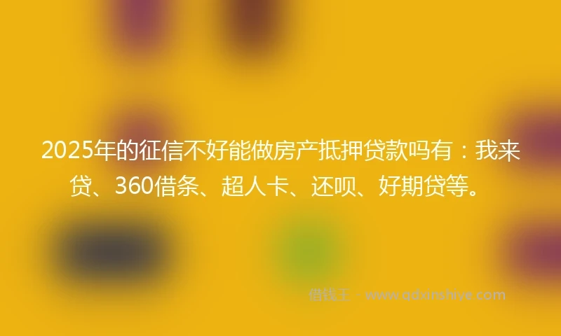 2025年的征信不好能做房产抵押贷款吗有：我来贷、360借条、超人卡、还呗、好期贷等。