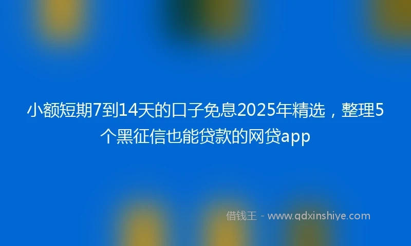 小额短期7到14天的口子免息2025年精选，整理5个黑征信也能贷款的网贷app