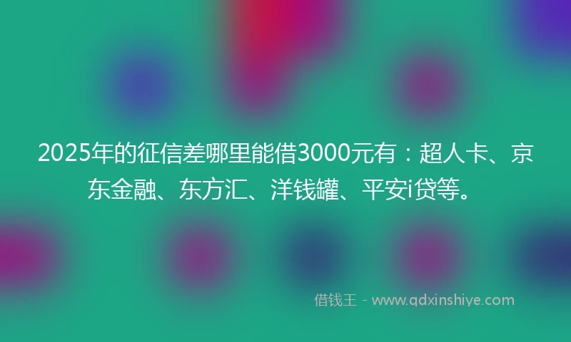 2025年的征信差哪里能借3000元有：超人卡、京东金融、东方汇、洋钱罐、平安i贷等。