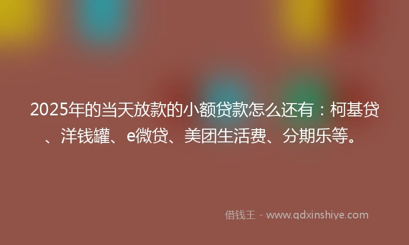 2025年的当天放款的小额贷款怎么还有:柯基贷、洋钱罐、e微贷、美团生活费、分期乐等。
