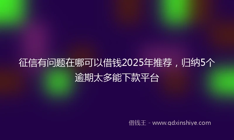 征信有问题在哪可以借钱2025年推荐，归纳5个逾期太多能下款平台