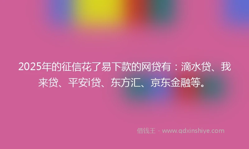 2025年的征信花了易下款的网贷有：滴水贷、我来贷、平安i贷、东方汇、京东金融等。