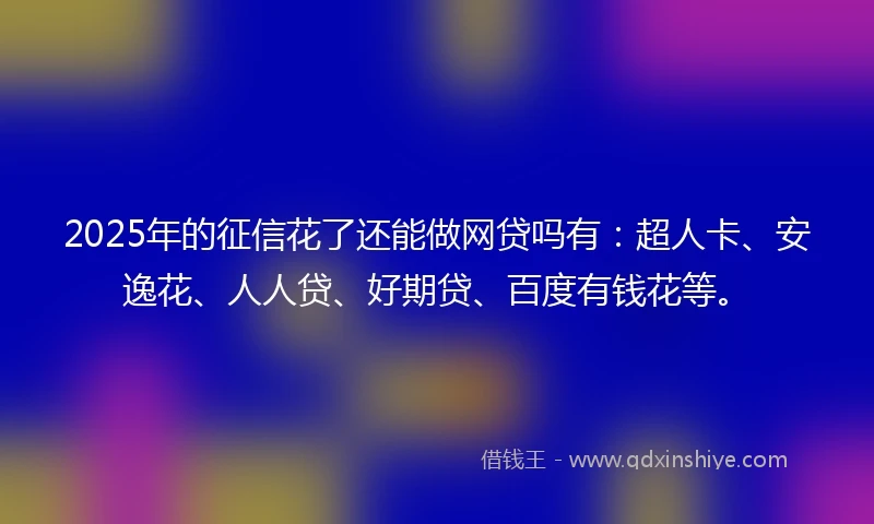 2025年的征信花了还能做网贷吗有：超人卡、安逸花、人人贷、好期贷、百度有钱花等。