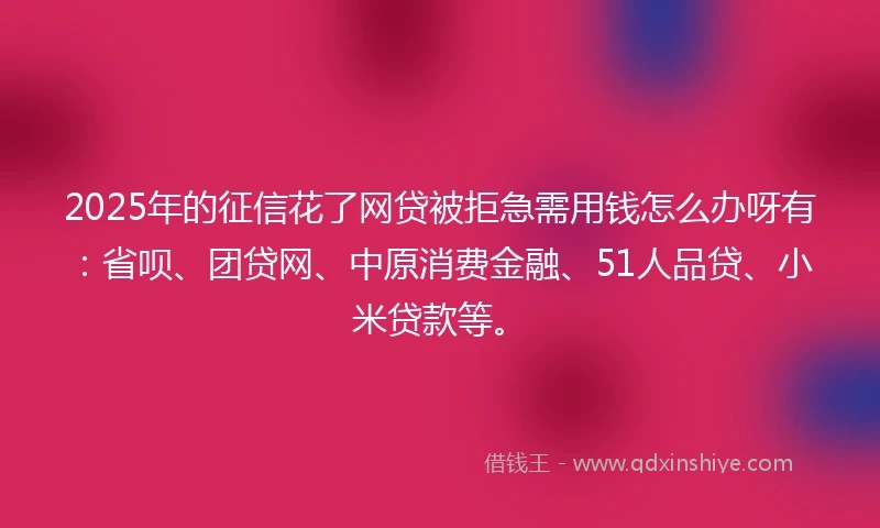 2025年的征信花了网贷被拒急需用钱怎么办呀有：省呗、团贷网、中原消费金融、51人品贷、小米贷款等。