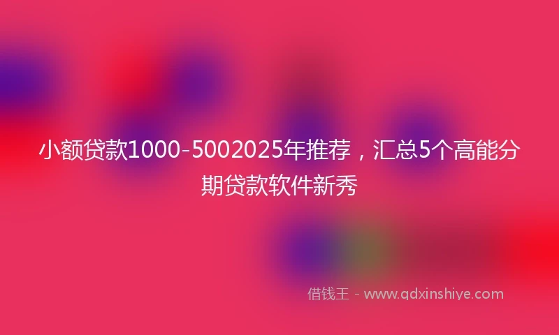 小额贷款1000-5002025年推荐，汇总5个高能分期贷款软件新秀