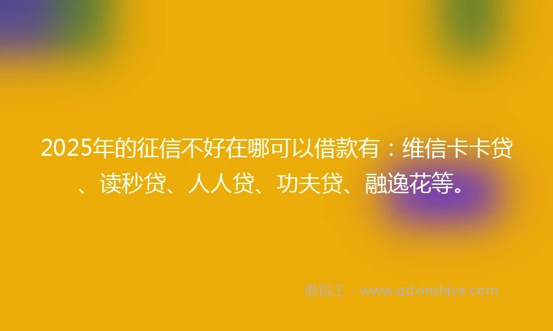 2025年的征信不好在哪可以借款有：维信卡卡贷、读秒贷、人人贷、功夫贷、融逸花等。