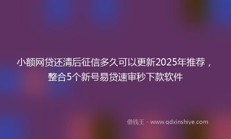 小额网贷还清后征信多久可以更新2025年推荐，整合5个新号易贷速审秒下款软件