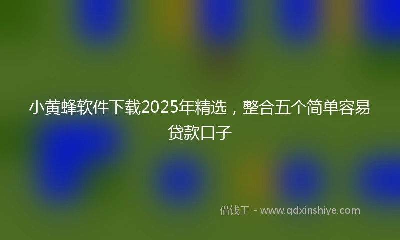 小黄蜂软件下载2025年精选，整合五个简单容易贷款口子