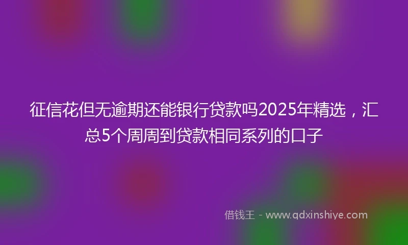 征信花但无逾期还能银行贷款吗2025年精选,汇总5个周周到贷款相同系列的口子