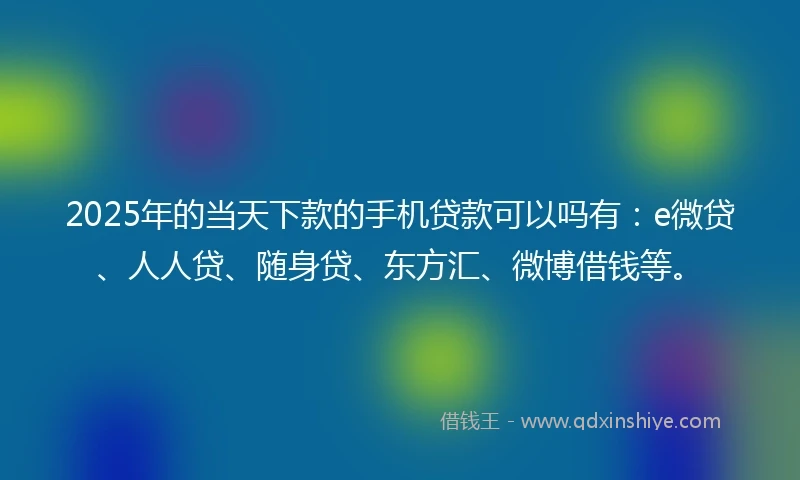 2025年的当天下款的手机贷款可以吗有：e微贷、人人贷、随身贷、东方汇、微博借钱等。