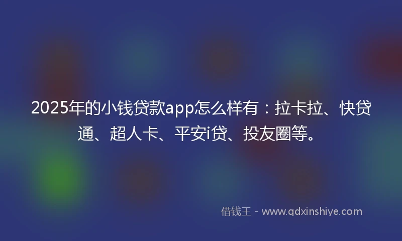 2025年的小钱贷款app怎么样有：拉卡拉、快贷通、超人卡、平安i贷、投友圈等。