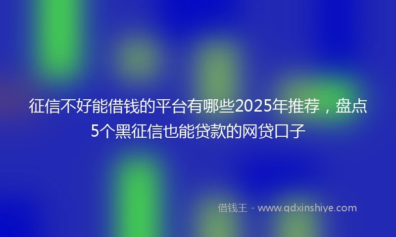 征信不好能借钱的平台有哪些2025年推荐，盘点5个黑征信也能贷款的网贷口子