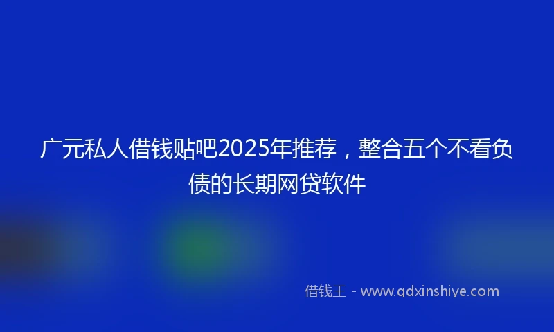 广元私人借钱贴吧2025年推荐，整合五个不看负债的长期网贷软件