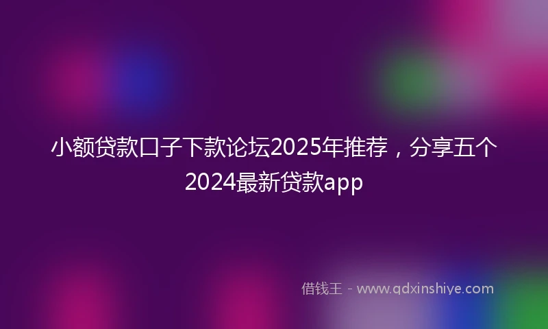 小额贷款口子下款论坛2025年推荐，分享五个2024最新贷款app
