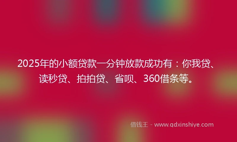 2025年的小额贷款一分钟放款成功有：你我贷、读秒贷、拍拍贷、省呗、360借条等。