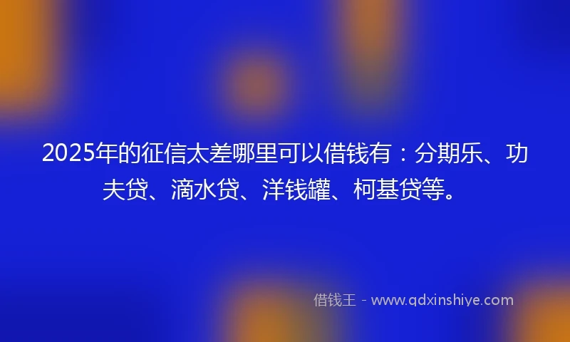 2025年的征信太差哪里可以借钱有：分期乐、功夫贷、滴水贷、洋钱罐、柯基贷等。