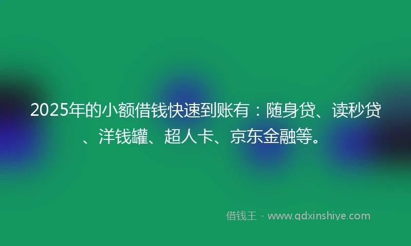 2025年的小额借钱快速到账有：随身贷、读秒贷、洋钱罐、超人卡、京东金融等。