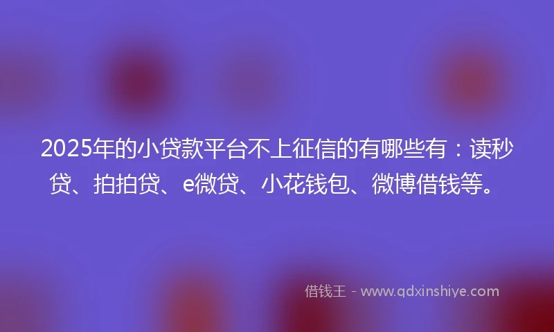 2025年的小贷款平台不上征信的有哪些有：读秒贷、拍拍贷、e微贷、小花钱包、微博借钱等。