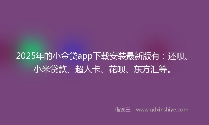 2025年的小金贷app下载安装最新版有：还呗、小米贷款、超人卡、花呗、东方汇等。