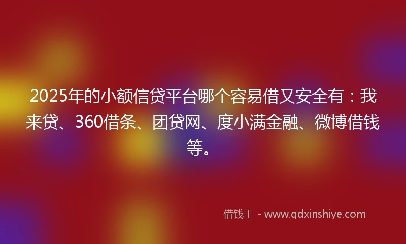 2025年的小额信贷平台哪个容易借又安全有：我来贷、360借条、团贷网、度小满金融、微博借钱等。