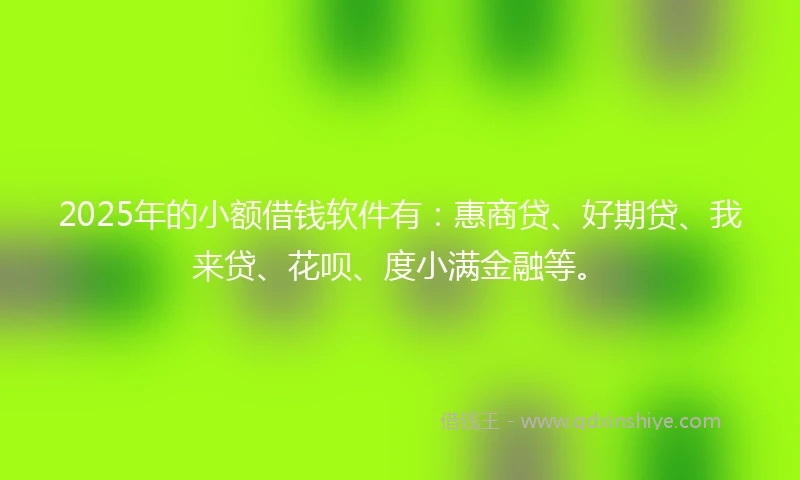 2025年的小额借钱软件有：惠商贷、好期贷、我来贷、花呗、度小满金融等。