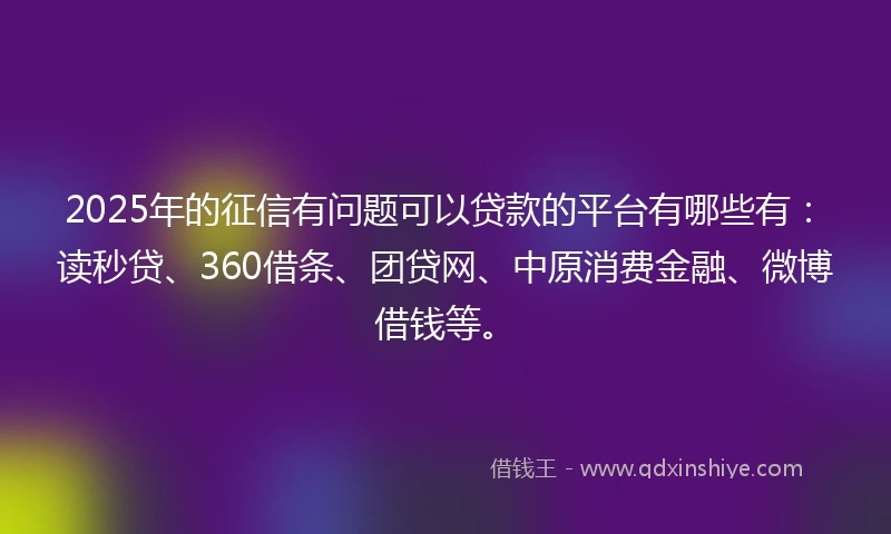 2025年的征信有问题可以贷款的平台有哪些有：读秒贷、360借条、团贷网、中原消费金融、微博借钱等。