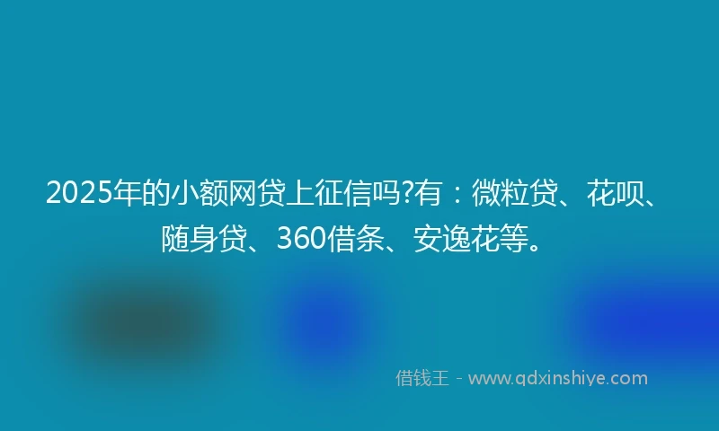 2025年的小额网贷上征信吗?有：微粒贷、花呗、随身贷、360借条、安逸花等。