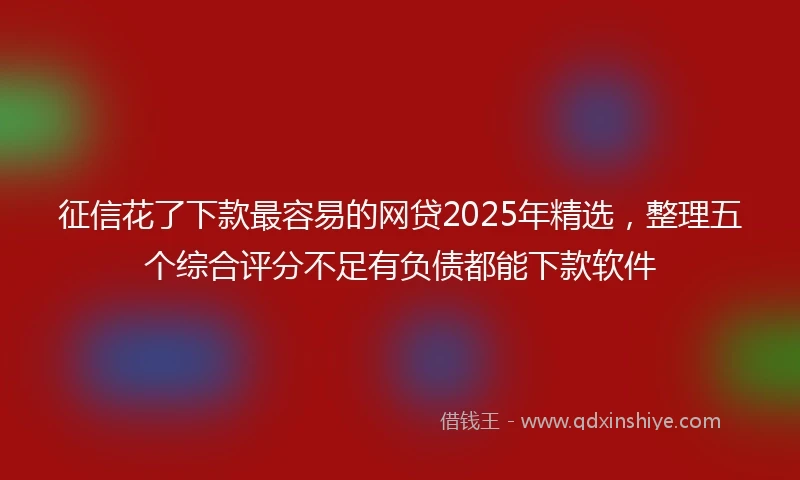 征信花了下款最容易的网贷2025年精选，整理五个综合评分不足有负债都能下款软件