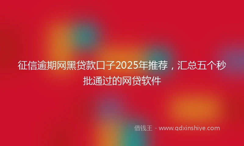 征信逾期网黑贷款口子2025年推荐，汇总五个秒批通过的网贷软件