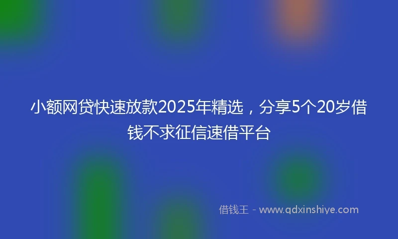 小额网贷快速放款2025年精选，分享5个20岁借钱不求征信速借平台