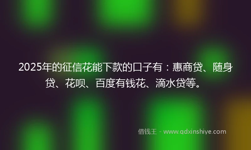 2025年的征信花能下款的口子有：惠商贷、随身贷、花呗、百度有钱花、滴水贷等。
