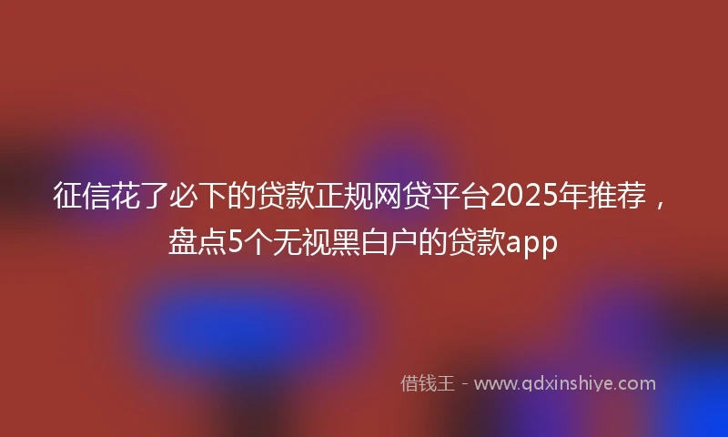征信花了必下的贷款正规网贷平台2025年推荐，盘点5个无视黑白户的贷款app