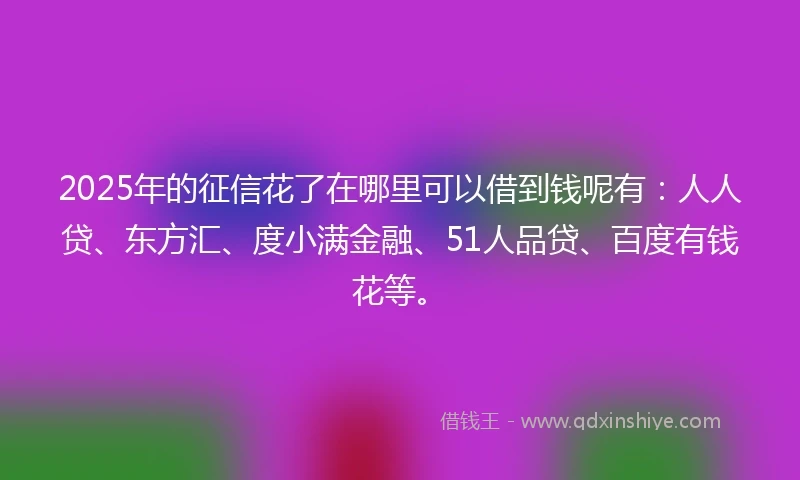 2025年的征信花了在哪里可以借到钱呢有：人人贷、东方汇、度小满金融、51人品贷、百度有钱花等。
