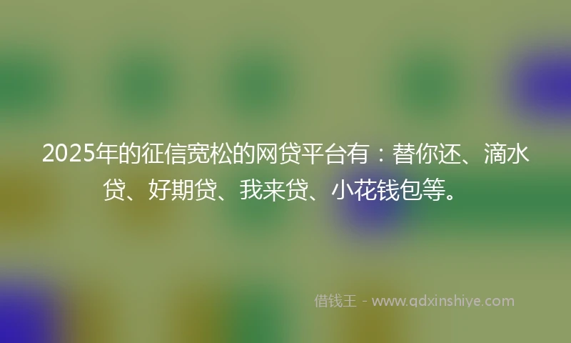 2025年的征信宽松的网贷平台有:替你还、滴水贷、好期贷、我来贷、小花钱包等。