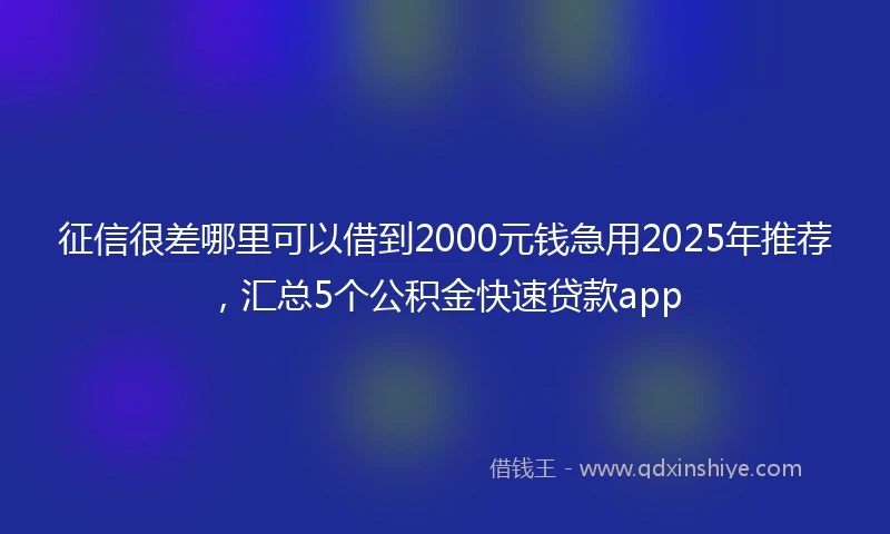 征信很差哪里可以借到2000元钱急用2025年推荐，汇总5个公积金快速贷款app