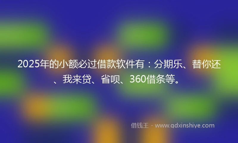 2025年的小额必过借款软件有：分期乐、替你还、我来贷、省呗、360借条等。